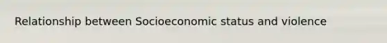 Relationship between Socioeconomic status and violence