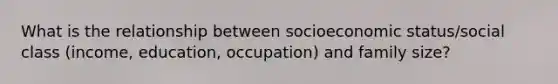 What is the relationship between socioeconomic status/social class (income, education, occupation) and family size?