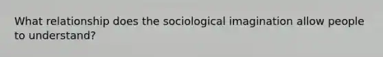 What relationship does the sociological imagination allow people to understand?