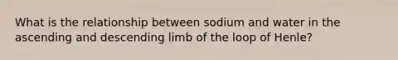 What is the relationship between sodium and water in the ascending and descending limb of the loop of Henle?