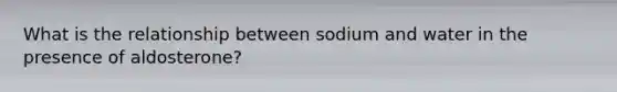 What is the relationship between sodium and water in the presence of aldosterone?