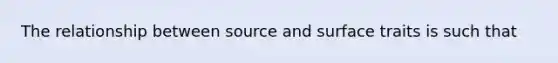 The relationship between source and surface traits is such that