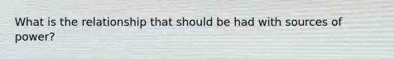 What is the relationship that should be had with sources of power?