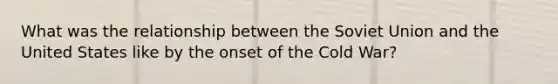 What was the relationship between the Soviet Union and the United States like by the onset of the Cold War?