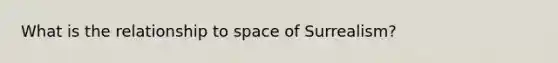 What is the relationship to space of Surrealism?