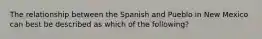 The relationship between the Spanish and Pueblo in New Mexico can best be described as which of the following?