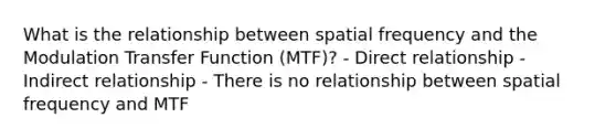 What is the relationship between spatial frequency and the Modulation Transfer Function (MTF)? - Direct relationship - Indirect relationship - There is no relationship between spatial frequency and MTF