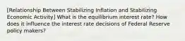 [Relationship Between Stabilizing Inflation and Stabilizing Economic Activity] What is the equilibrium interest rate? How does it influence the interest rate decisions of Federal Reserve policy makers?