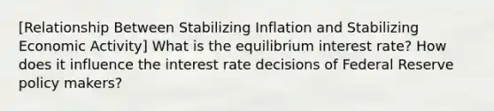 [Relationship Between Stabilizing Inflation and Stabilizing Economic Activity] What is the equilibrium interest rate? How does it influence the interest rate decisions of Federal Reserve policy makers?