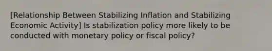 [Relationship Between Stabilizing Inflation and Stabilizing Economic Activity] Is stabilization policy more likely to be conducted with monetary policy or fiscal policy?