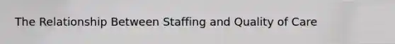 The Relationship Between Staffing and Quality of Care