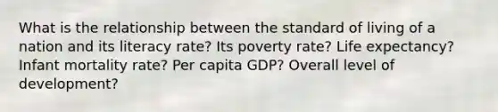 What is the relationship between the standard of living of a nation and its literacy rate? Its poverty rate? Life expectancy? Infant mortality rate? Per capita GDP? Overall level of development?