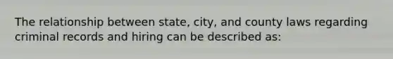 The relationship between state, city, and county laws regarding criminal records and hiring can be described as: