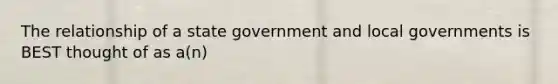 The relationship of a state government and local governments is BEST thought of as a(n)