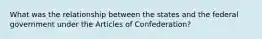 What was the relationship between the states and the federal government under the Articles of Confederation?