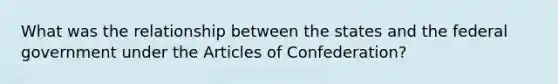 What was the relationship between the states and the federal government under the Articles of Confederation?