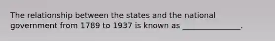 The relationship between the states and the national government from 1789 to 1937 is known as _______________.