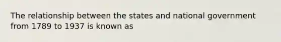 The relationship between the states and national government from 1789 to 1937 is known as