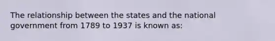 The relationship between the states and the national government from 1789 to 1937 is known as: