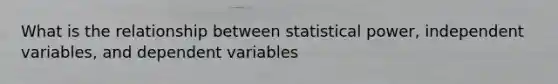 What is the relationship between statistical power, independent variables, and dependent variables