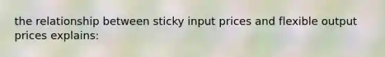 the relationship between sticky input prices and flexible output prices explains: