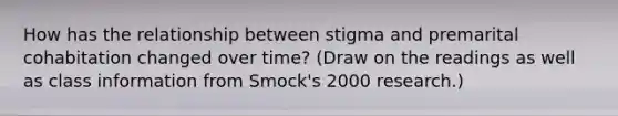 How has the relationship between stigma and premarital cohabitation changed over time? (Draw on the readings as well as class information from Smock's 2000 research.)