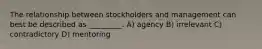 The relationship between stockholders and management can best be described as _________. A) agency B) irrelevant C) contradictory D) mentoring