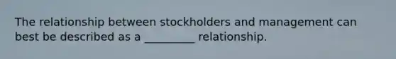 The relationship between stockholders and management can best be described as a _________ relationship.