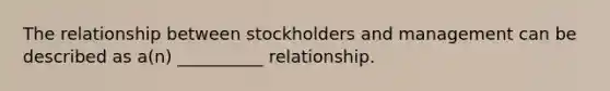 The relationship between stockholders and management can be described as a(n) __________ relationship.