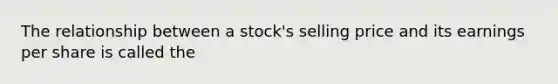 The relationship between a stock's selling price and its earnings per share is called the