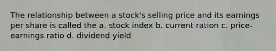 The relationship between a stock's selling price and its earnings per share is called the a. stock index b. current ration c. price-earnings ratio d. dividend yield