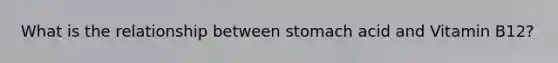 What is the relationship between stomach acid and Vitamin B12?