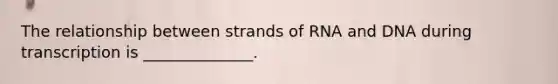 The relationship between strands of RNA and DNA during transcription is ______________.