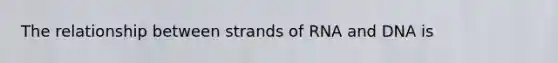 The relationship between strands of RNA and DNA is