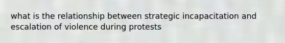 what is the relationship between strategic incapacitation and escalation of violence during protests