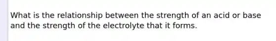 What is the relationship between the strength of an acid or base and the strength of the electrolyte that it forms.