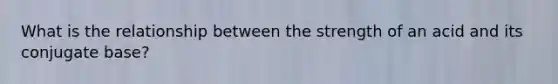 What is the relationship between the strength of an acid and its conjugate base?