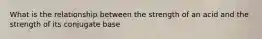 What is the relationship between the strength of an acid and the strength of its conjugate base