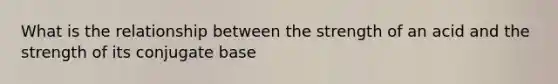 What is the relationship between the strength of an acid and the strength of its conjugate base