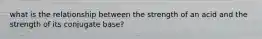 what is the relationship between the strength of an acid and the strength of its conjugate base?