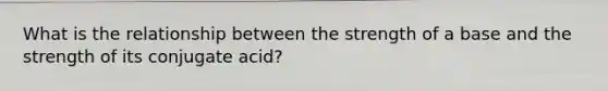 What is the relationship between the strength of a base and the strength of its conjugate acid?