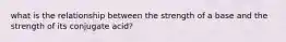 what is the relationship between the strength of a base and the strength of its conjugate acid?