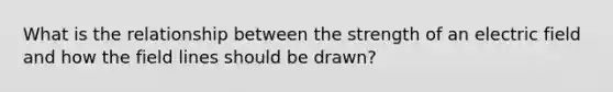 What is the relationship between the strength of an electric field and how the field lines should be drawn?