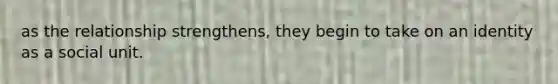 as the relationship strengthens, they begin to take on an identity as a social unit.