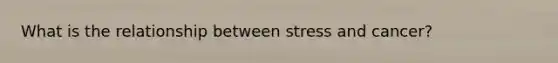 What is the relationship between stress and cancer?