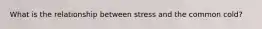 What is the relationship between stress and the common cold?