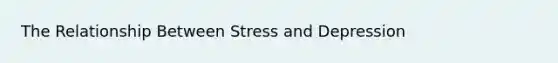 The Relationship Between Stress and Depression