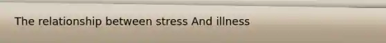 The relationship between stress And illness