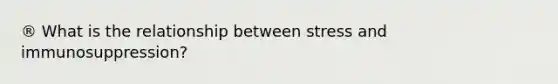 ® What is the relationship between stress and immunosuppression?