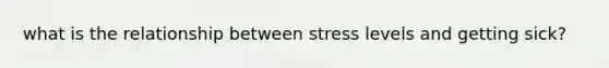 what is the relationship between stress levels and getting sick?